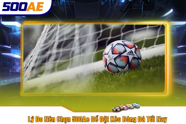 Lý Do Nên Chọn 500Ae Để Đặt Kèo Bóng Đá Tối Nay